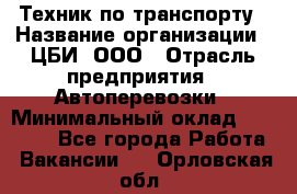 Техник по транспорту › Название организации ­ ЦБИ, ООО › Отрасль предприятия ­ Автоперевозки › Минимальный оклад ­ 30 000 - Все города Работа » Вакансии   . Орловская обл.